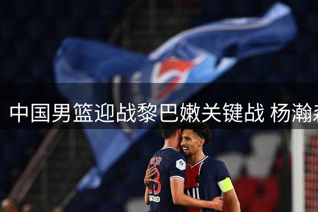 中国男篮迎战黎巴嫩关键战 杨瀚森领衔全力争胜